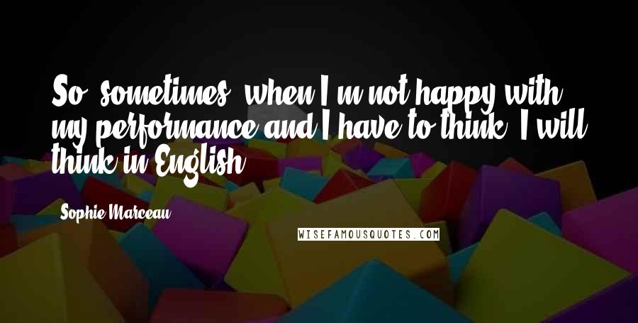 Sophie Marceau Quotes: So, sometimes, when I'm not happy with my performance and I have to think, I will think in English.