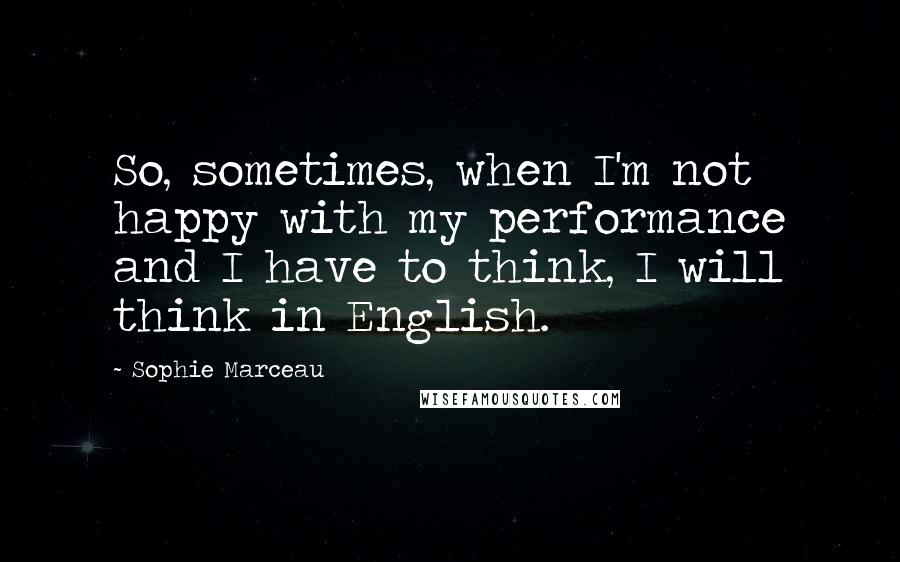 Sophie Marceau Quotes: So, sometimes, when I'm not happy with my performance and I have to think, I will think in English.