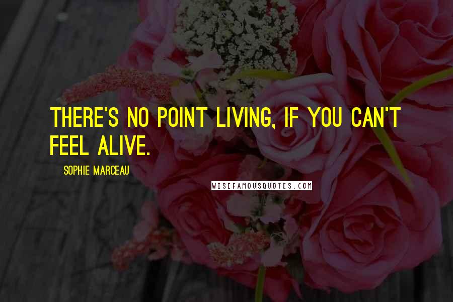 Sophie Marceau Quotes: There's no point living, if you can't feel alive.