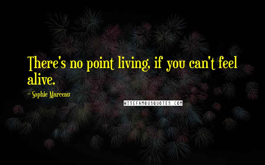 Sophie Marceau Quotes: There's no point living, if you can't feel alive.