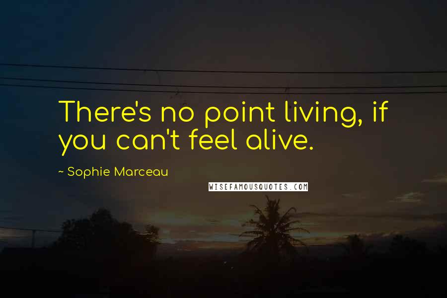 Sophie Marceau Quotes: There's no point living, if you can't feel alive.