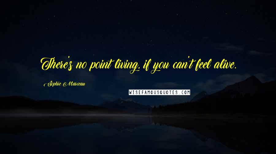 Sophie Marceau Quotes: There's no point living, if you can't feel alive.