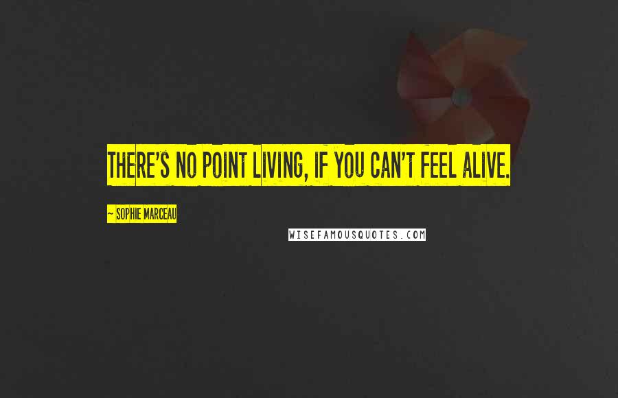 Sophie Marceau Quotes: There's no point living, if you can't feel alive.