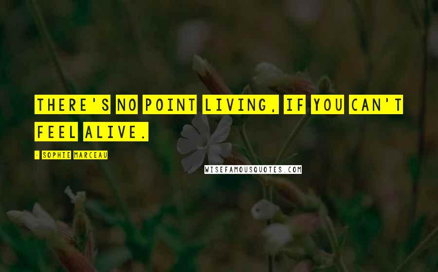 Sophie Marceau Quotes: There's no point living, if you can't feel alive.