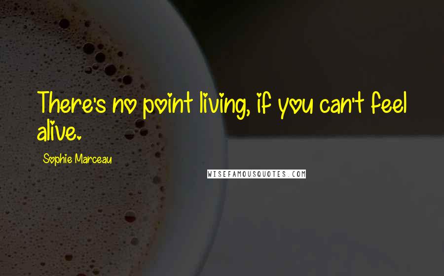 Sophie Marceau Quotes: There's no point living, if you can't feel alive.