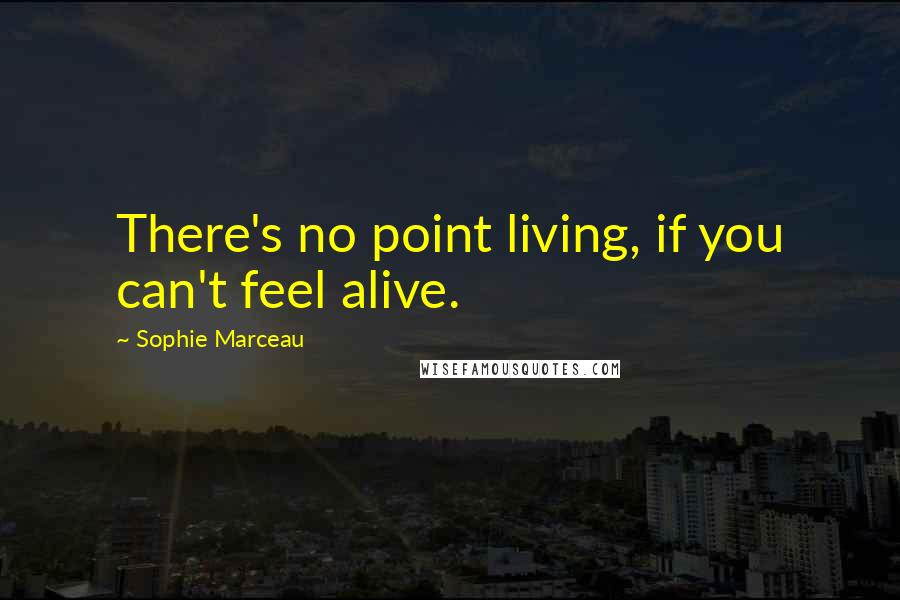 Sophie Marceau Quotes: There's no point living, if you can't feel alive.