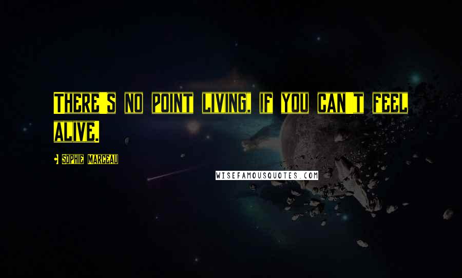 Sophie Marceau Quotes: There's no point living, if you can't feel alive.