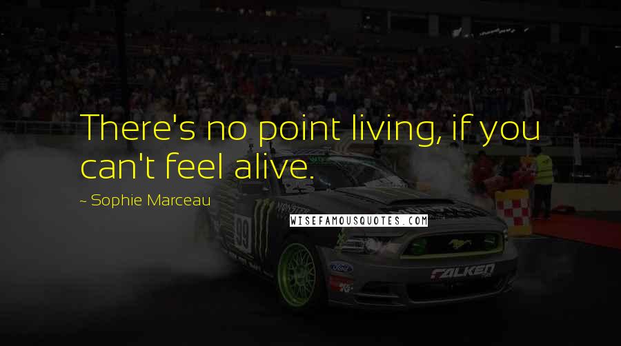 Sophie Marceau Quotes: There's no point living, if you can't feel alive.