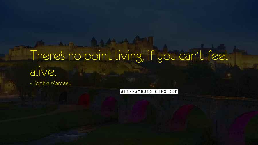 Sophie Marceau Quotes: There's no point living, if you can't feel alive.