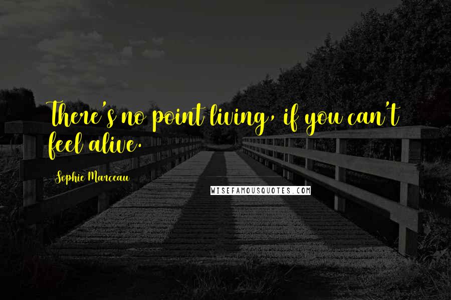 Sophie Marceau Quotes: There's no point living, if you can't feel alive.