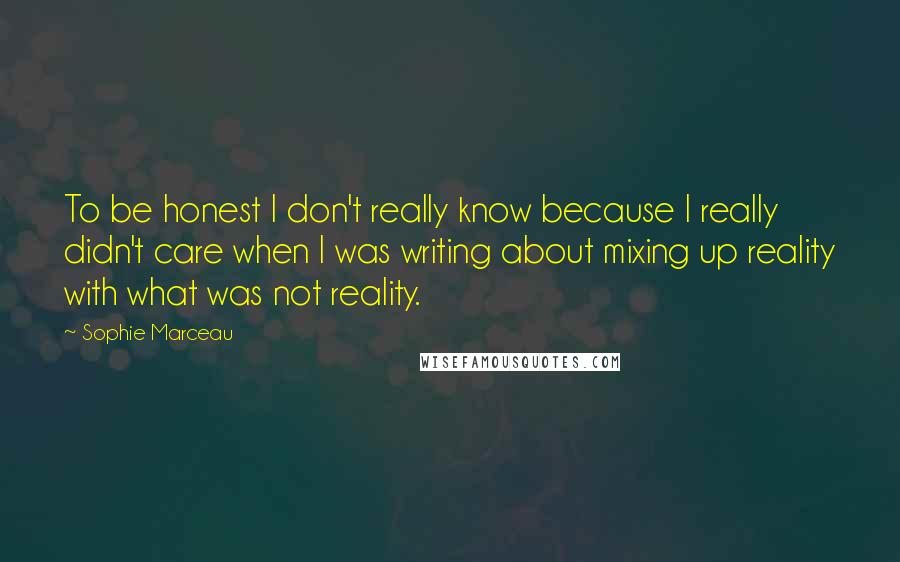 Sophie Marceau Quotes: To be honest I don't really know because I really didn't care when I was writing about mixing up reality with what was not reality.