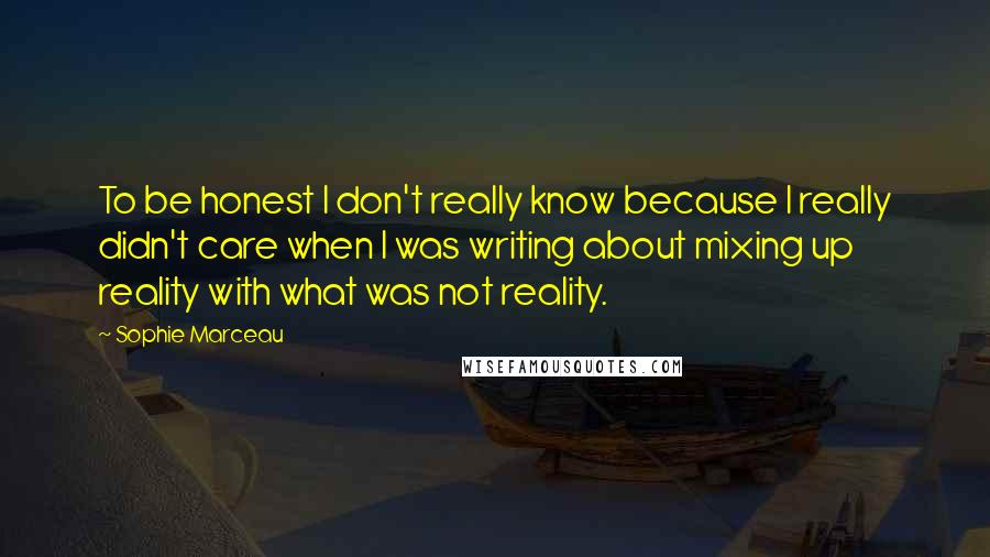 Sophie Marceau Quotes: To be honest I don't really know because I really didn't care when I was writing about mixing up reality with what was not reality.