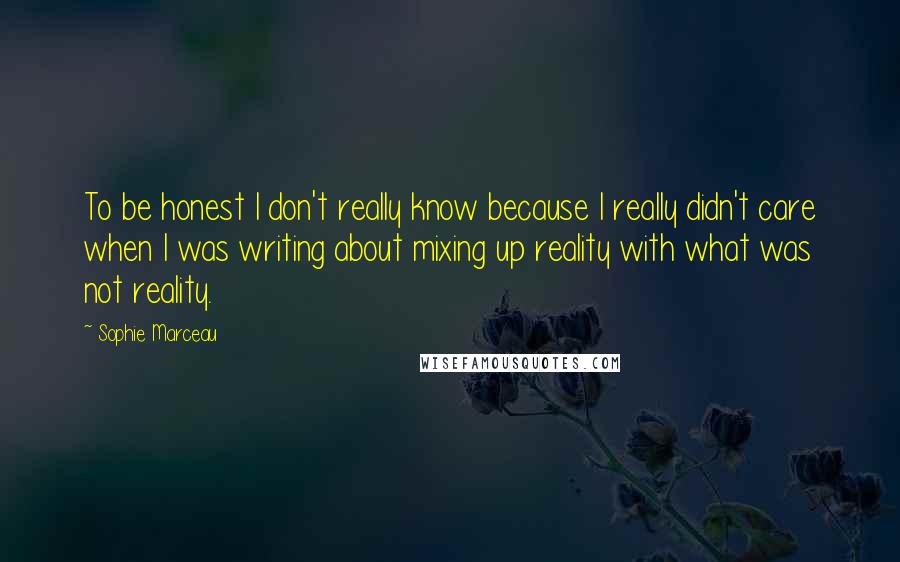 Sophie Marceau Quotes: To be honest I don't really know because I really didn't care when I was writing about mixing up reality with what was not reality.