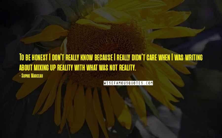 Sophie Marceau Quotes: To be honest I don't really know because I really didn't care when I was writing about mixing up reality with what was not reality.