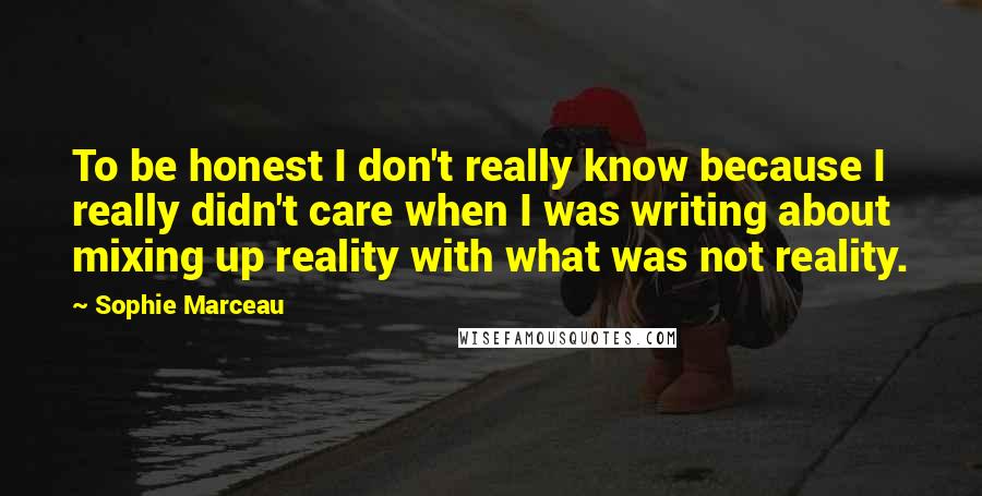 Sophie Marceau Quotes: To be honest I don't really know because I really didn't care when I was writing about mixing up reality with what was not reality.
