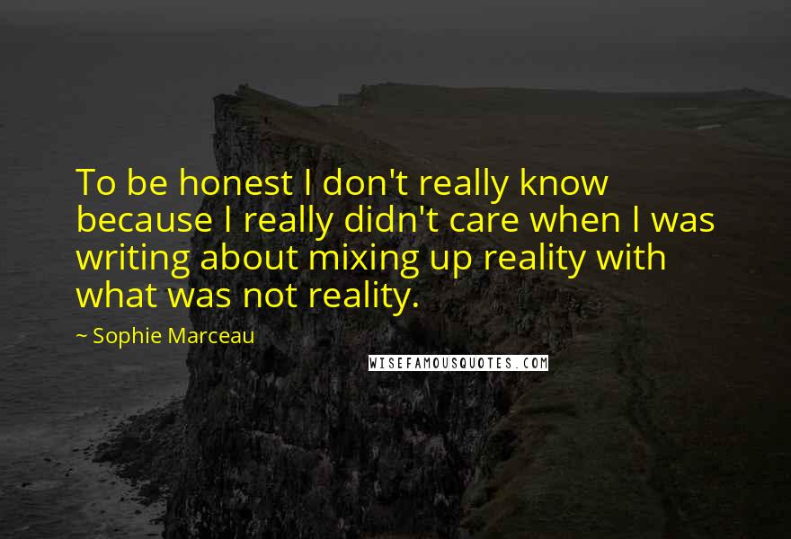 Sophie Marceau Quotes: To be honest I don't really know because I really didn't care when I was writing about mixing up reality with what was not reality.