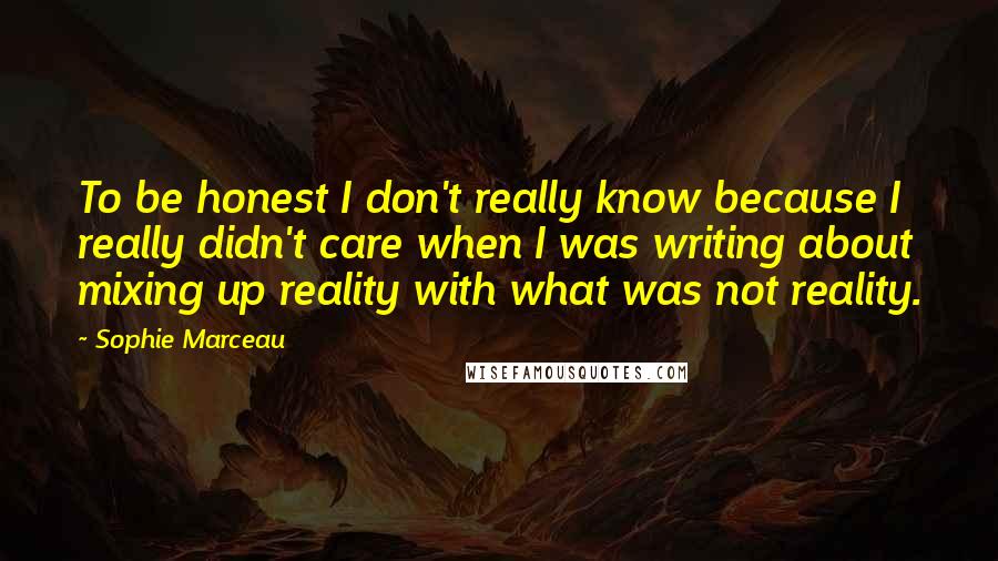 Sophie Marceau Quotes: To be honest I don't really know because I really didn't care when I was writing about mixing up reality with what was not reality.
