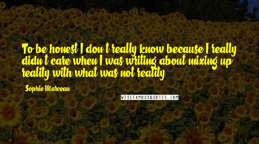 Sophie Marceau Quotes: To be honest I don't really know because I really didn't care when I was writing about mixing up reality with what was not reality.