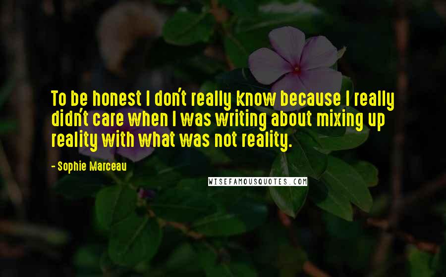 Sophie Marceau Quotes: To be honest I don't really know because I really didn't care when I was writing about mixing up reality with what was not reality.