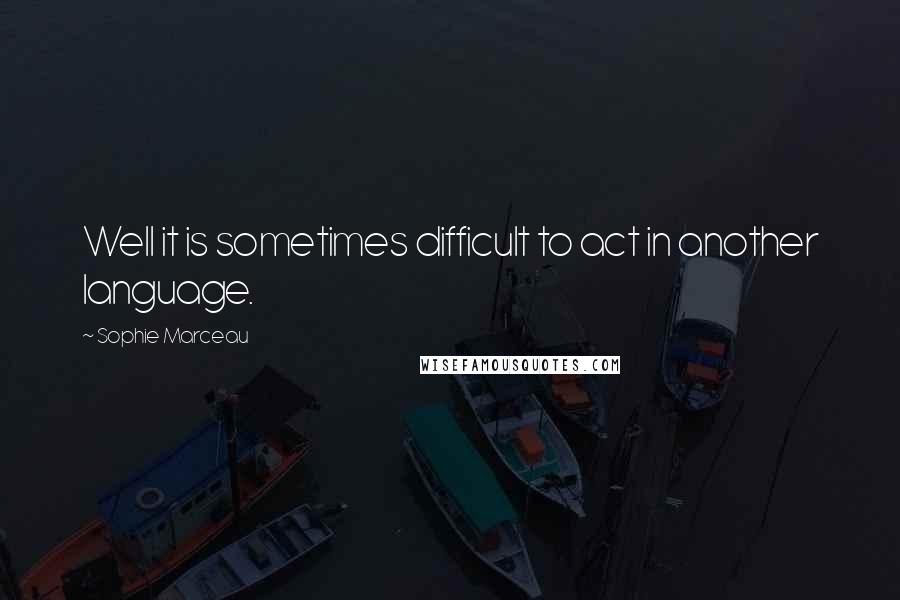 Sophie Marceau Quotes: Well it is sometimes difficult to act in another language.