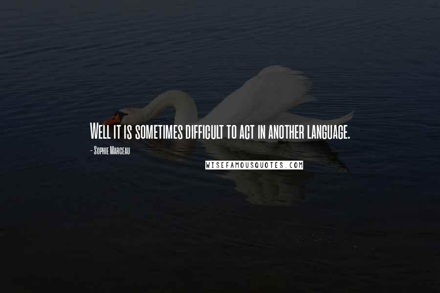 Sophie Marceau Quotes: Well it is sometimes difficult to act in another language.