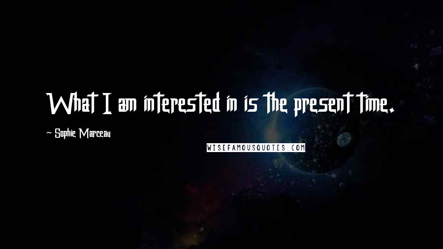 Sophie Marceau Quotes: What I am interested in is the present time.