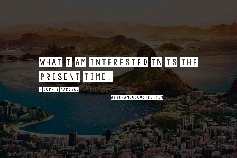 Sophie Marceau Quotes: What I am interested in is the present time.