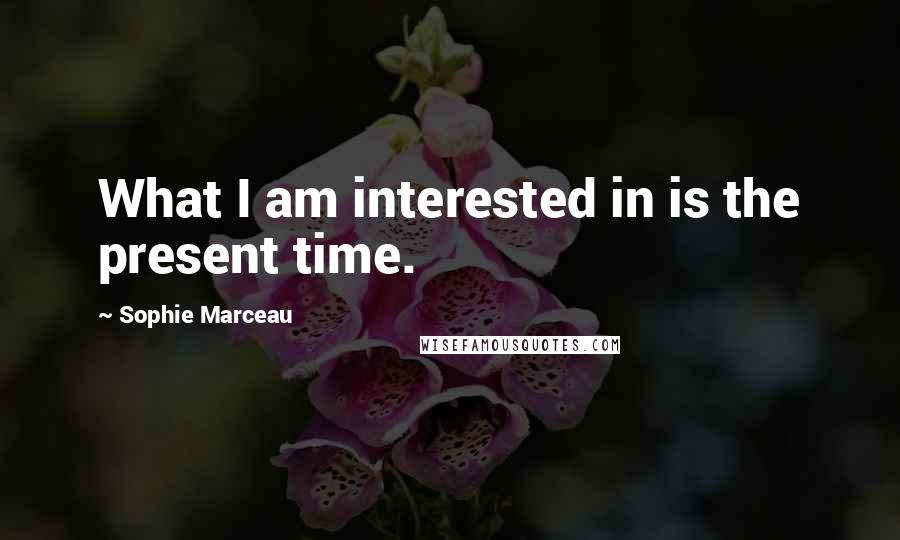 Sophie Marceau Quotes: What I am interested in is the present time.