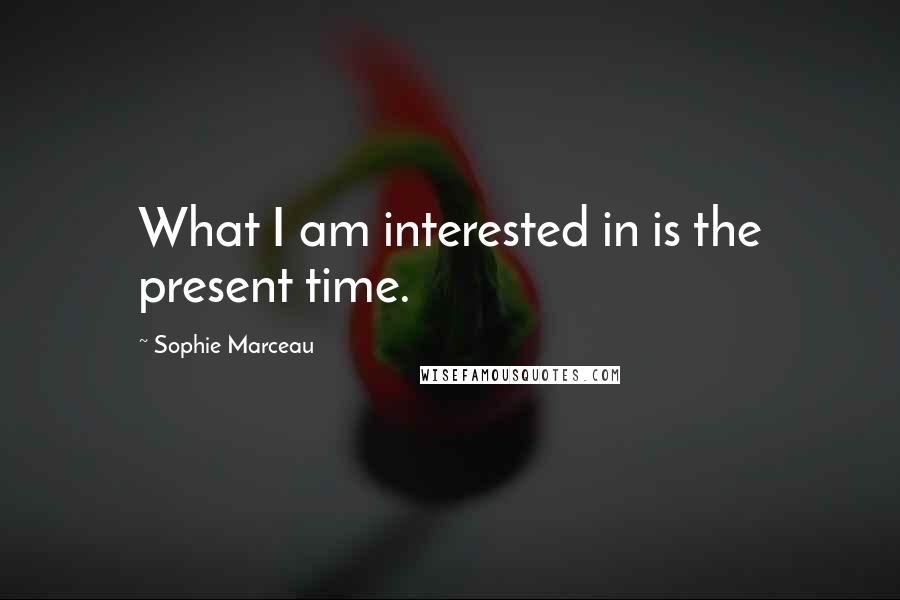 Sophie Marceau Quotes: What I am interested in is the present time.