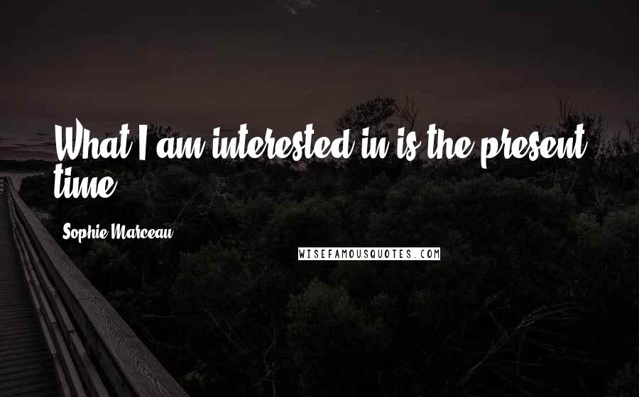 Sophie Marceau Quotes: What I am interested in is the present time.