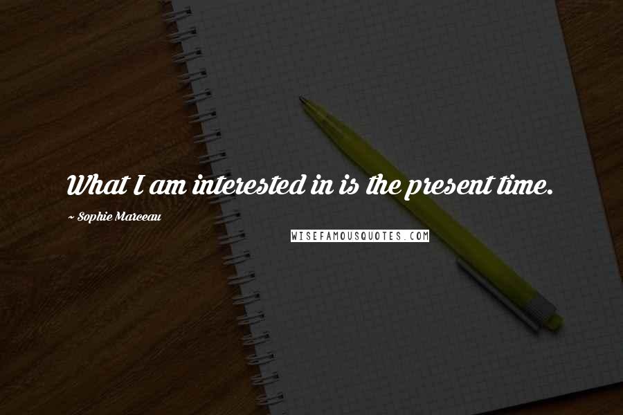 Sophie Marceau Quotes: What I am interested in is the present time.