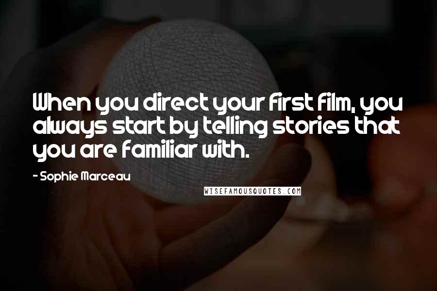 Sophie Marceau Quotes: When you direct your first film, you always start by telling stories that you are familiar with.