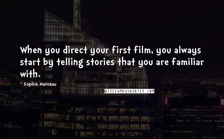 Sophie Marceau Quotes: When you direct your first film, you always start by telling stories that you are familiar with.