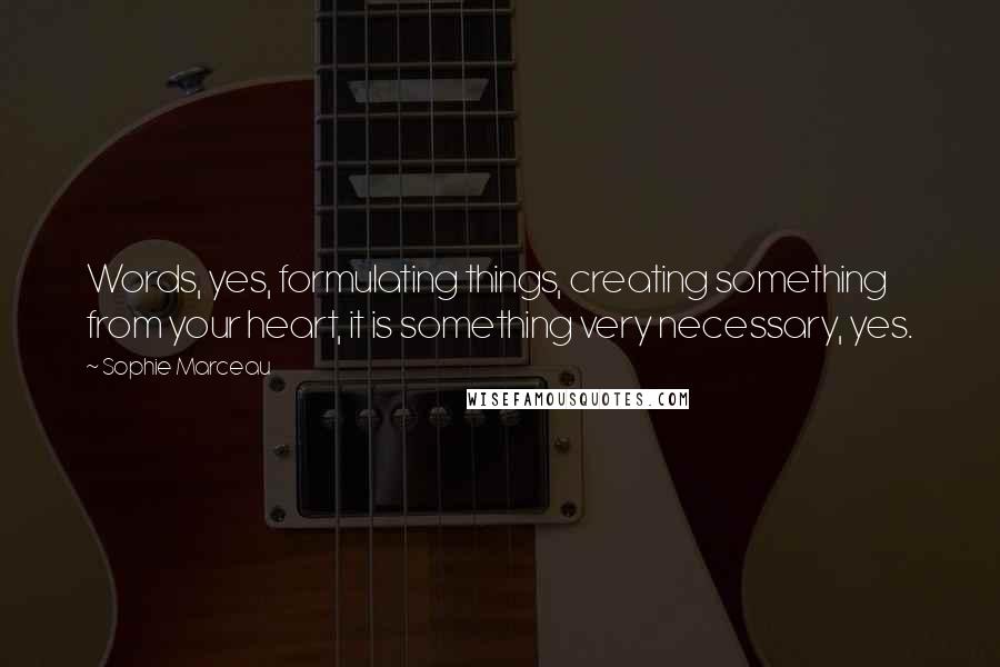 Sophie Marceau Quotes: Words, yes, formulating things, creating something from your heart, it is something very necessary, yes.