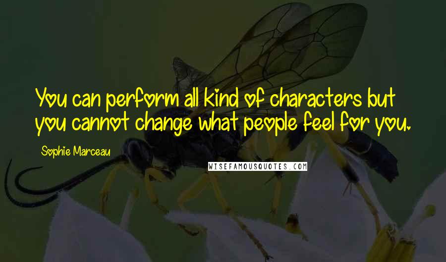 Sophie Marceau Quotes: You can perform all kind of characters but you cannot change what people feel for you.