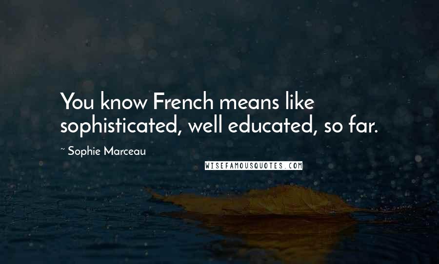 Sophie Marceau Quotes: You know French means like sophisticated, well educated, so far.