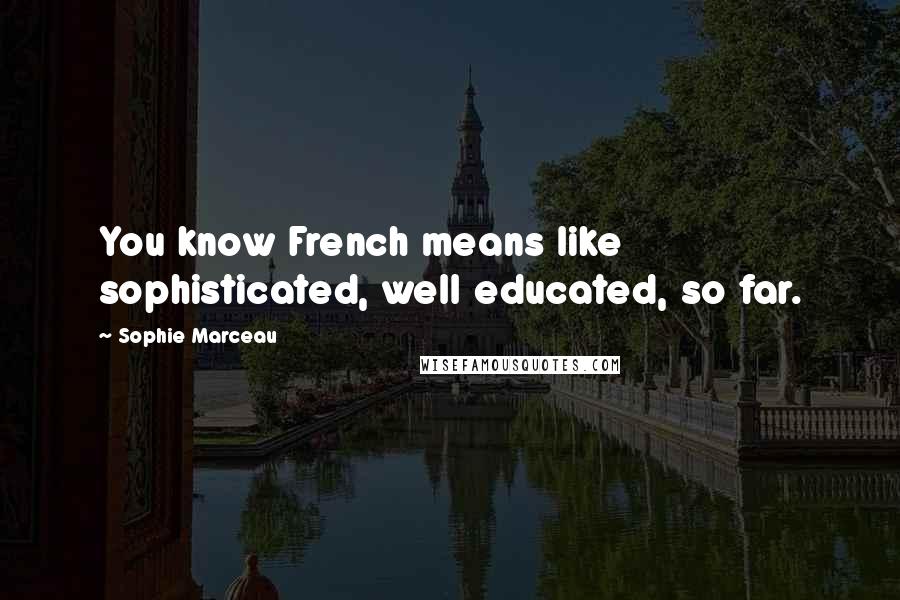 Sophie Marceau Quotes: You know French means like sophisticated, well educated, so far.