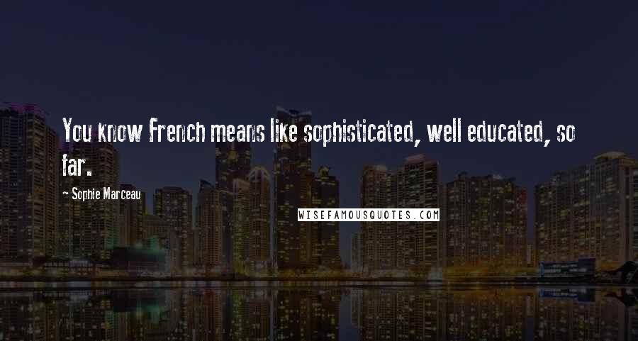 Sophie Marceau Quotes: You know French means like sophisticated, well educated, so far.