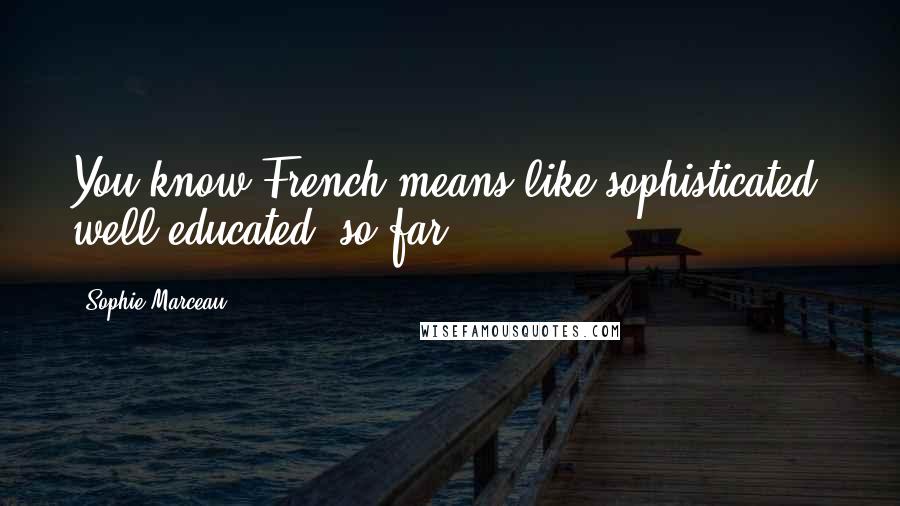 Sophie Marceau Quotes: You know French means like sophisticated, well educated, so far.