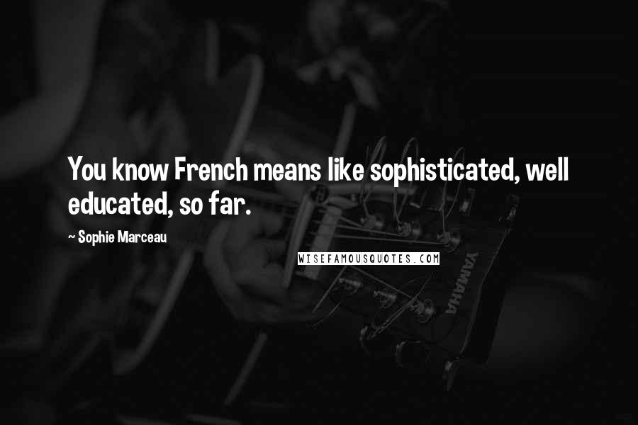Sophie Marceau Quotes: You know French means like sophisticated, well educated, so far.
