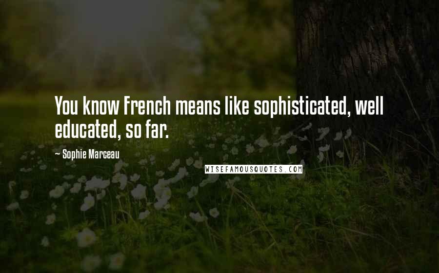 Sophie Marceau Quotes: You know French means like sophisticated, well educated, so far.