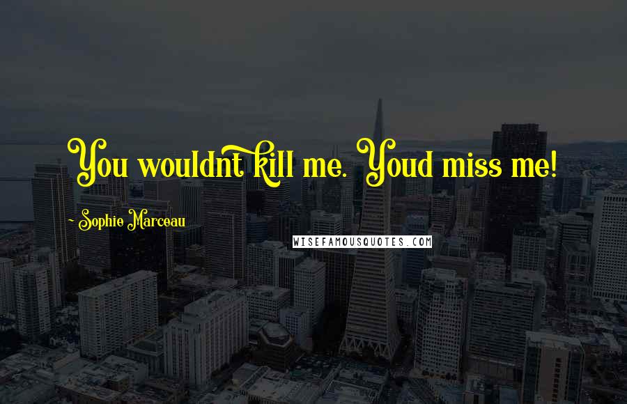 Sophie Marceau Quotes: You wouldnt kill me. Youd miss me!