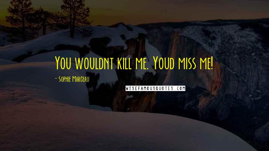 Sophie Marceau Quotes: You wouldnt kill me. Youd miss me!