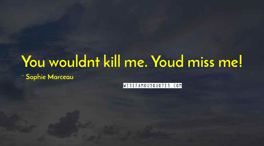 Sophie Marceau Quotes: You wouldnt kill me. Youd miss me!