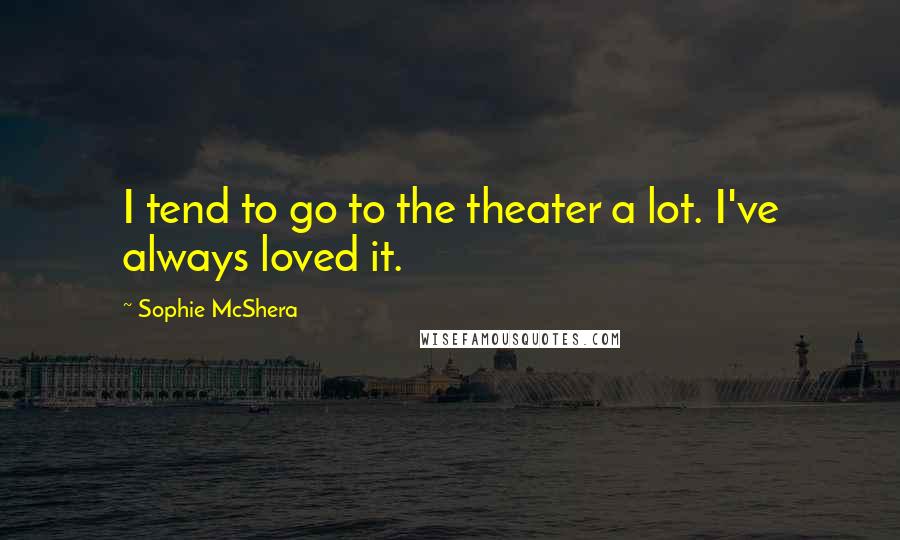 Sophie McShera Quotes: I tend to go to the theater a lot. I've always loved it.