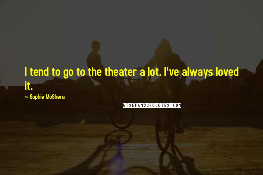 Sophie McShera Quotes: I tend to go to the theater a lot. I've always loved it.