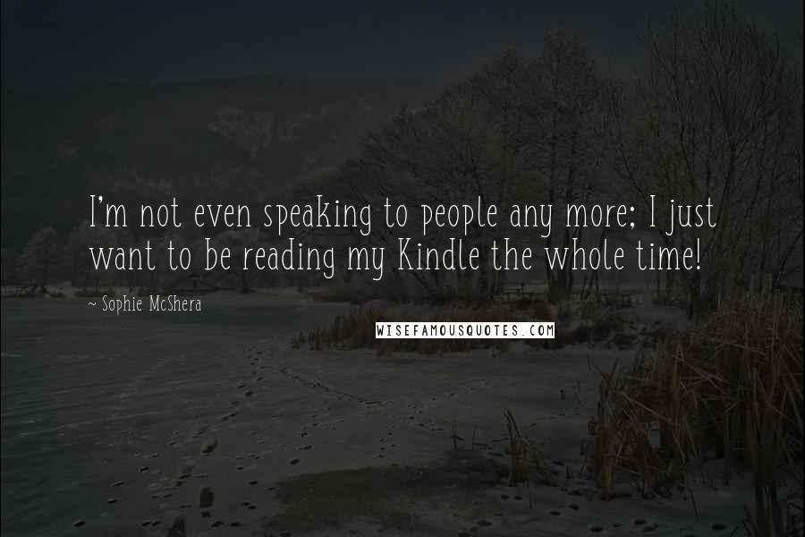 Sophie McShera Quotes: I'm not even speaking to people any more; I just want to be reading my Kindle the whole time!
