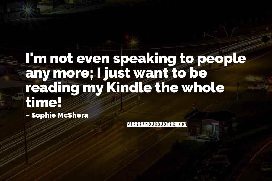 Sophie McShera Quotes: I'm not even speaking to people any more; I just want to be reading my Kindle the whole time!