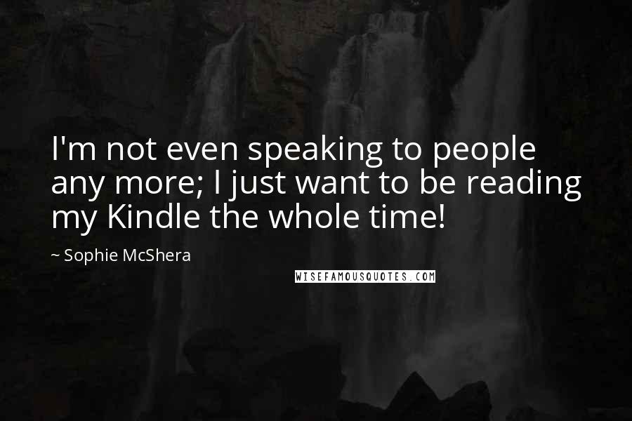 Sophie McShera Quotes: I'm not even speaking to people any more; I just want to be reading my Kindle the whole time!