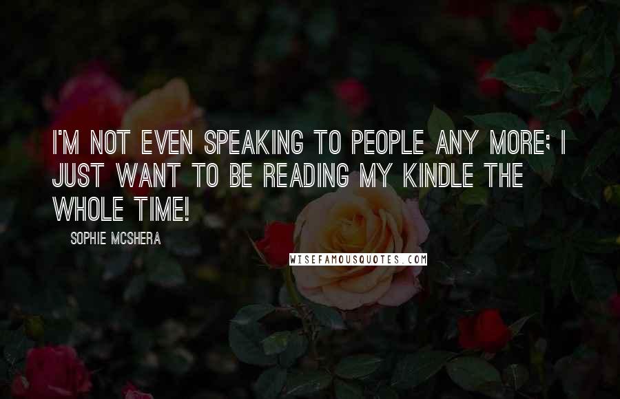 Sophie McShera Quotes: I'm not even speaking to people any more; I just want to be reading my Kindle the whole time!